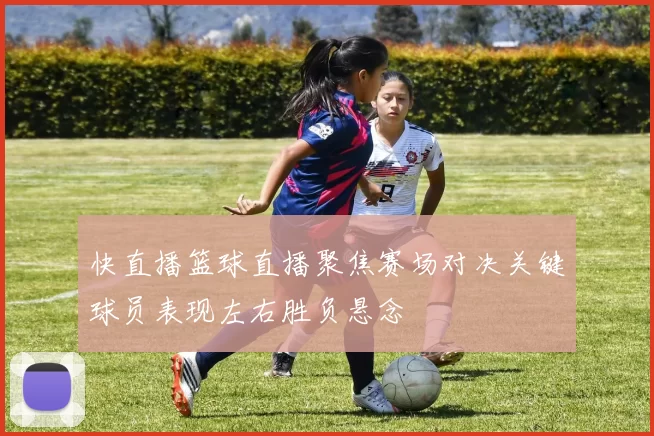 快直播篮球直播聚焦赛场对决关键球员表现左右胜负悬念