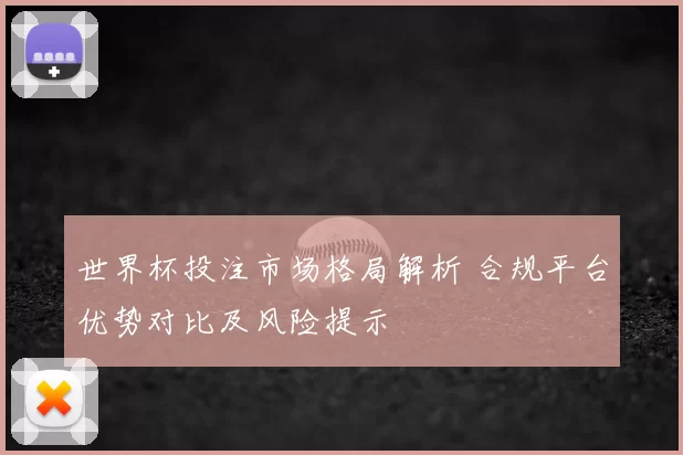 世界杯投注市场格局解析 合规平台优势对比及风险提示