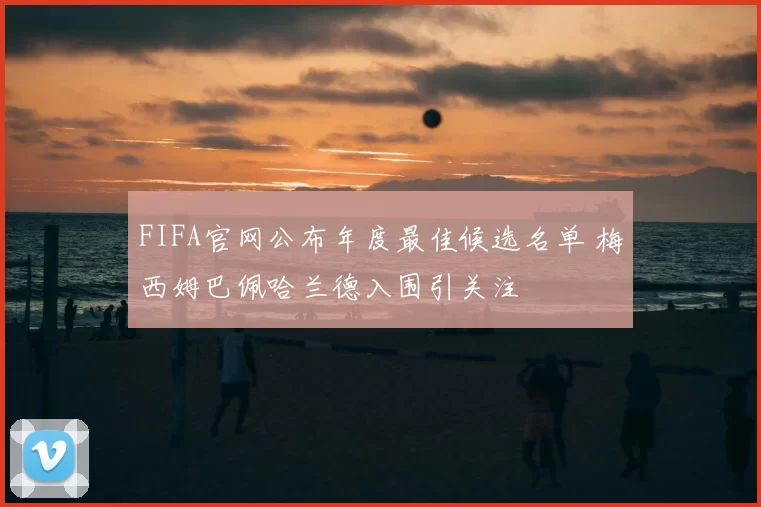 FIFA官网公布年度最佳候选名单 梅西姆巴佩哈兰德入围引关注