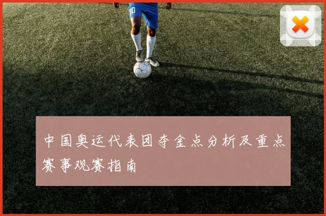 中国奥运代表团夺金点分析及重点赛事观赛指南