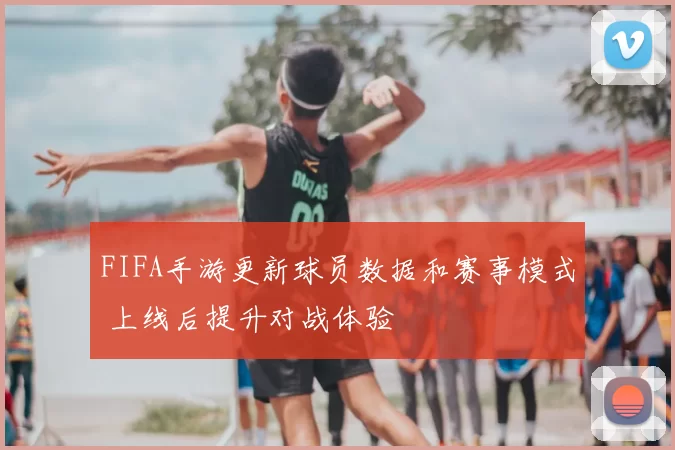 FIFA手游更新球员数据和赛事模式 上线后提升对战体验