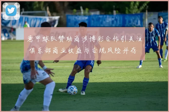 意甲球队赞助商涉博彩合作引关注 俱乐部商业收益与合规风险并存