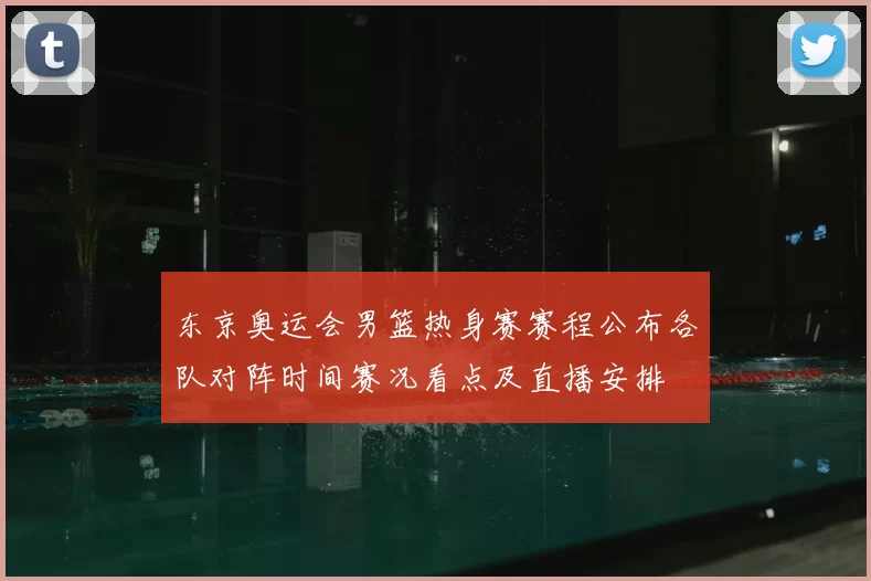 东京奥运会男篮热身赛赛程公布各队对阵时间赛况看点及直播安排