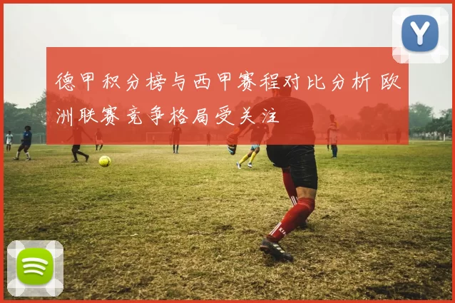 德甲积分榜与西甲赛程对比分析 欧洲联赛竞争格局受关注