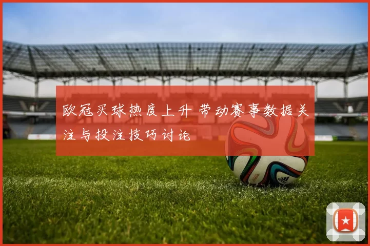 欧冠买球热度上升 带动赛事数据关注与投注技巧讨论