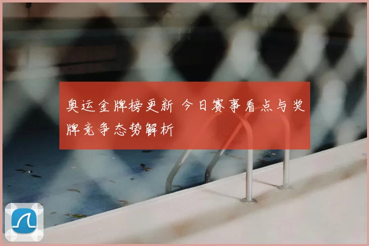 奥运金牌榜更新 今日赛事看点与奖牌竞争态势解析