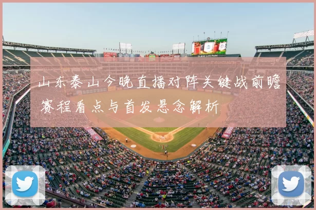 山东泰山今晚直播对阵关键战前瞻 赛程看点与首发悬念解析