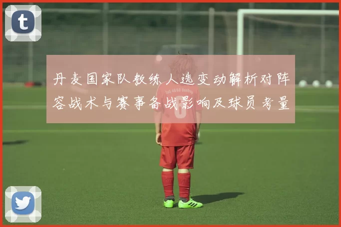 丹麦国家队教练人选变动解析对阵容战术与赛事备战影响及球员考量