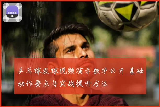 乒乓球发球视频演示教学公开 基础动作要点与实战提升方法