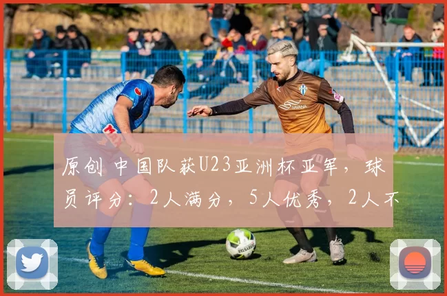 原创 中国队获U23亚洲杯亚军，球员评分：2人满分，5人优秀，2人不及格