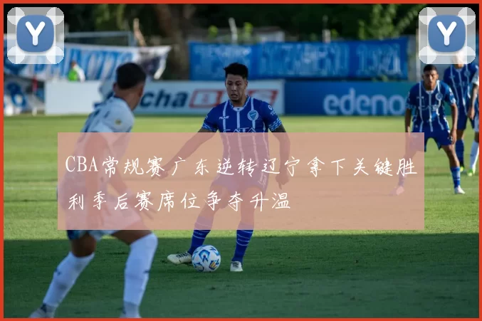 CBA常规赛广东逆转辽宁拿下关键胜利季后赛席位争夺升温