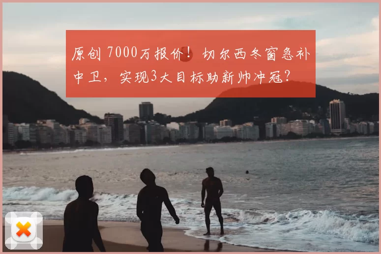 原创 7000万报价！切尔西冬窗急补中卫，实现3大目标助新帅冲冠？