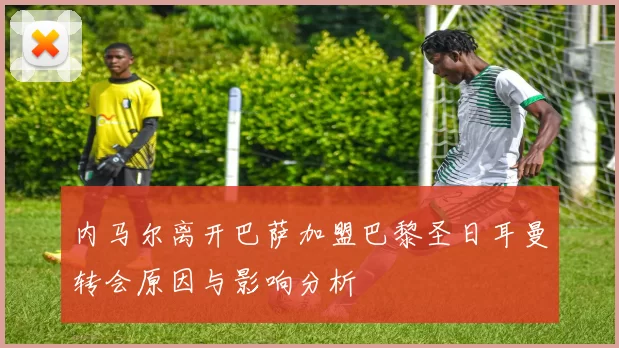 内马尔离开巴萨加盟巴黎圣日耳曼转会原因与影响分析