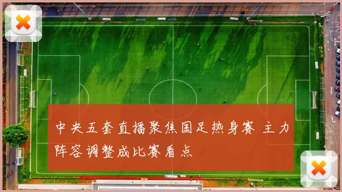 中央五套直播聚焦国足热身赛 主力阵容调整成比赛看点