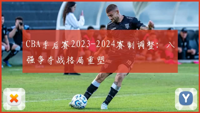 CBA季后赛2023-2024赛制调整：八强争夺战格局重塑