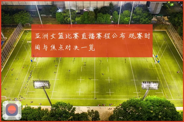 亚洲女篮比赛直播赛程公布 观赛时间与焦点对决一览