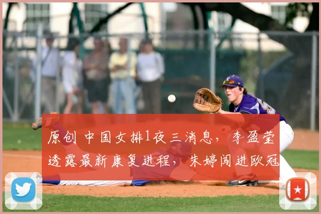 原创 中国女排1夜三消息，李盈莹透露最新康复进程，朱婷闯进欧冠8强