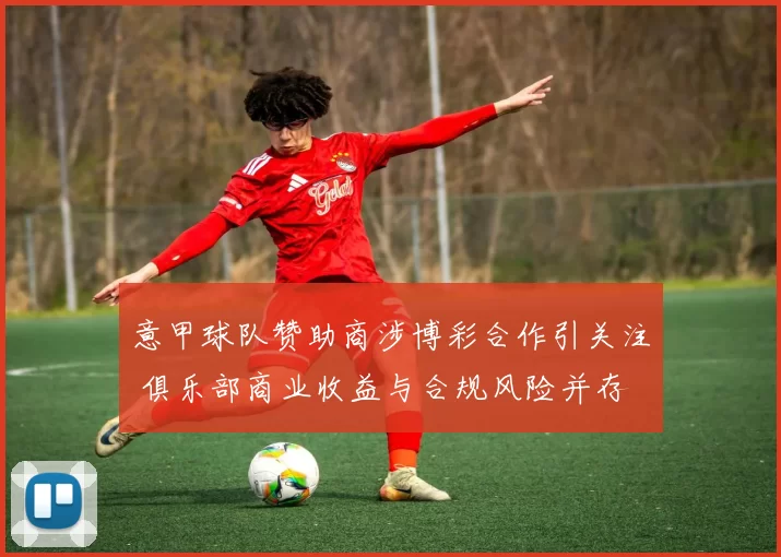 意甲球队赞助商涉博彩合作引关注 俱乐部商业收益与合规风险并存