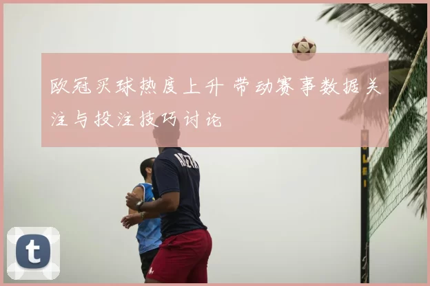欧冠买球热度上升 带动赛事数据关注与投注技巧讨论
