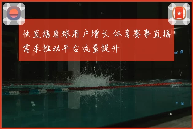 快直播看球用户增长 体育赛事直播需求推动平台流量提升