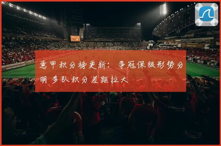 意甲积分榜更新:争冠保级形势分明 多队积分差距拉大