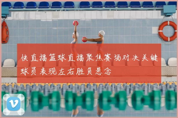 快直播篮球直播聚焦赛场对决关键球员表现左右胜负悬念