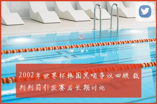 2002年世界杯韩国黑哨争议回顾 裁判判罚引发赛后长期讨论