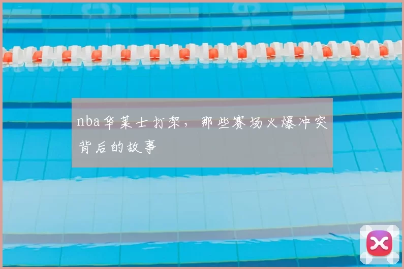 nba华莱士打架，那些赛场火爆冲突背后的故事