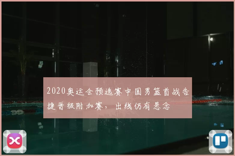 2020奥运会预选赛中国男篮首战告捷晋级附加赛,出线仍有悬念