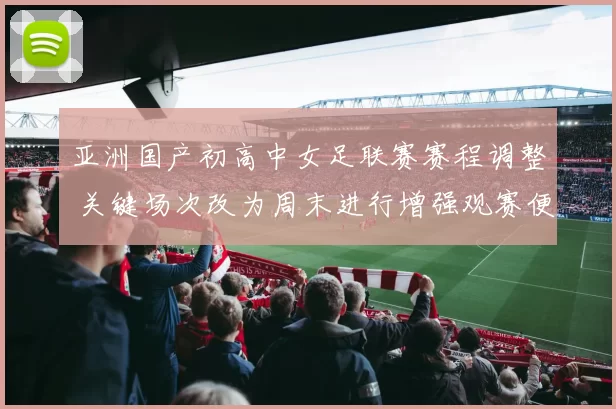 亚洲国产初高中女足联赛赛程调整 关键场次改为周末进行增强观赛便利