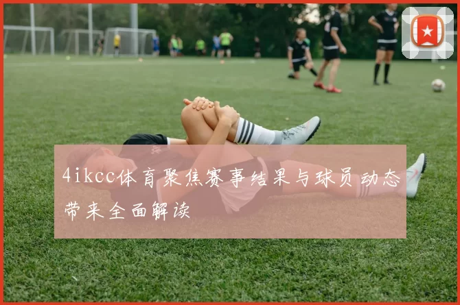 4ikcc体育聚焦赛事结果与球员动态带来全面解读