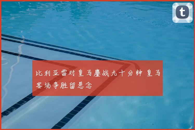 比利亚雷对皇马鏖战九十分钟 皇马客场争胜留悬念