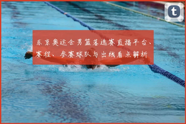 东京奥运会男篮落选赛直播平台、赛程、参赛球队与出线看点解析