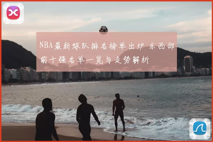 NBA最新球队排名榜单出炉 东西部前十强名单一览与走势解析
