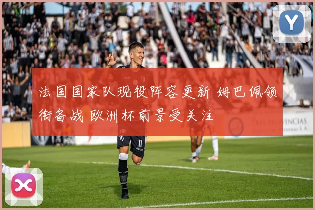 法国国家队现役阵容更新 姆巴佩领衔备战 欧洲杯前景受关注