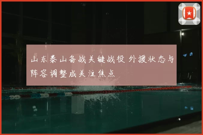 山东泰山备战关键战役 外援状态与阵容调整成关注焦点