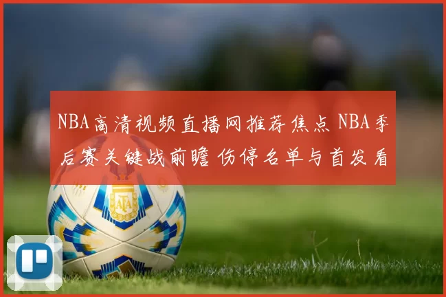 NBA高清视频直播网推荐焦点 NBA季后赛关键战前瞻 伤停名单与首发看点解析