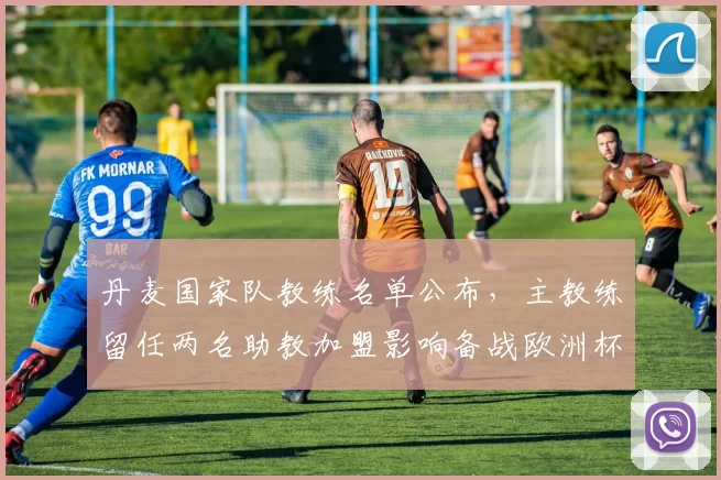 丹麦国家队教练名单公布，主教练留任两名助教加盟影响备战欧洲杯