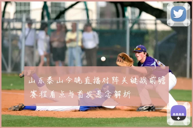 山东泰山今晚直播对阵关键战前瞻 赛程看点与首发悬念解析