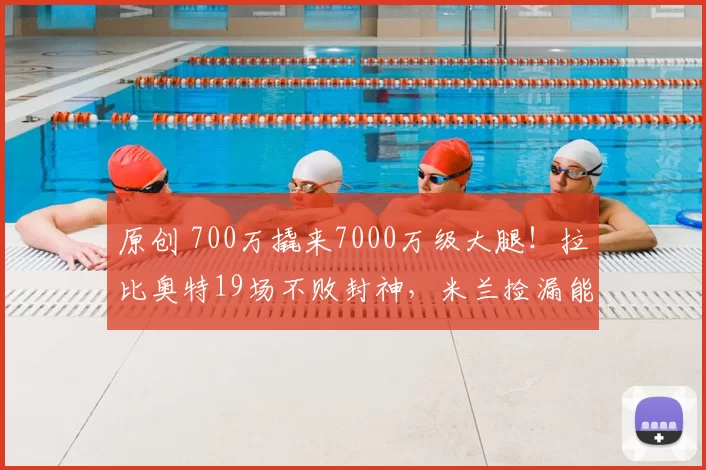 原创 700万撬来7000万级大腿！拉比奥特19场不败封神，米兰捡漏能火多久