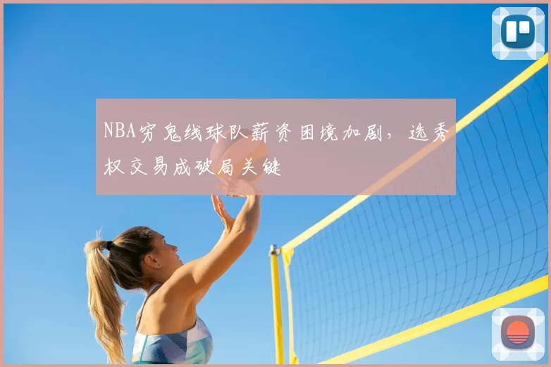 NBA穷鬼线球队薪资困境加剧，选秀权交易成破局关键