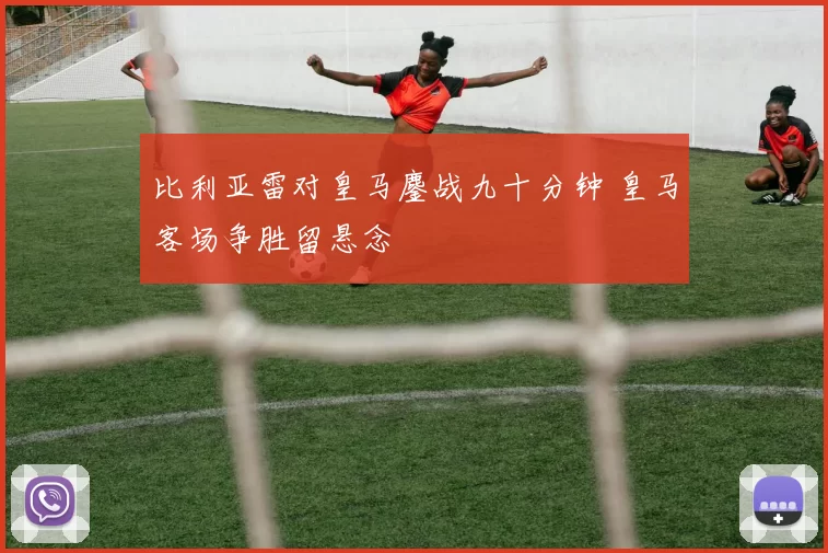 比利亚雷对皇马鏖战九十分钟 皇马客场争胜留悬念
