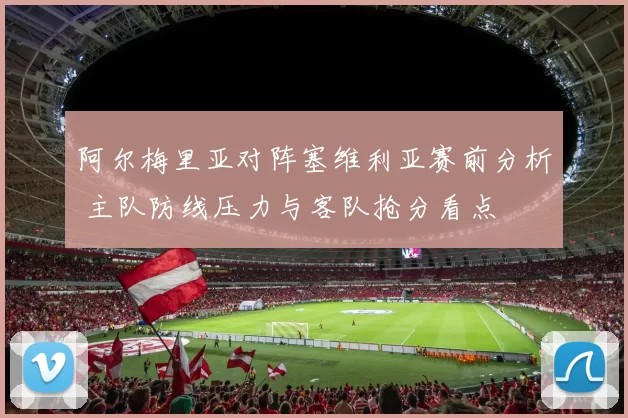 阿尔梅里亚对阵塞维利亚赛前分析 主队防线压力与客队抢分看点