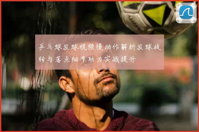 乒乓球发球视频慢动作解析发球旋转与落点细节助力实战提升