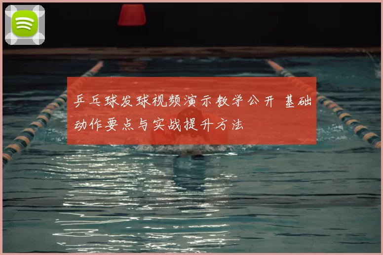 乒乓球发球视频演示教学公开 基础动作要点与实战提升方法