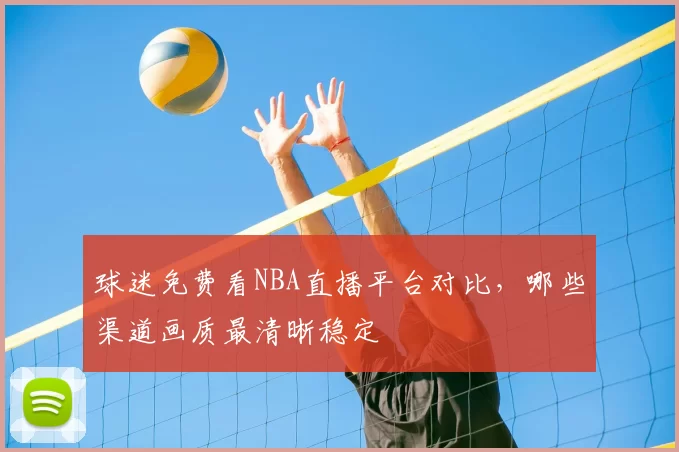 球迷免费看NBA直播平台对比，哪些渠道画质最清晰稳定