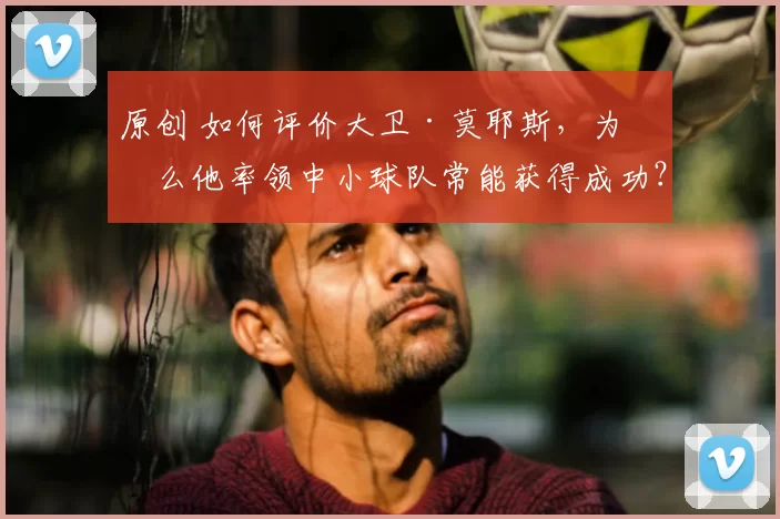 原创 如何评价大卫·莫耶斯，为什么他率领中小球队常能获得成功？