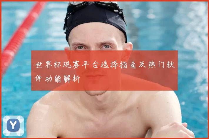 世界杯观赛平台选择指南及热门软件功能解析