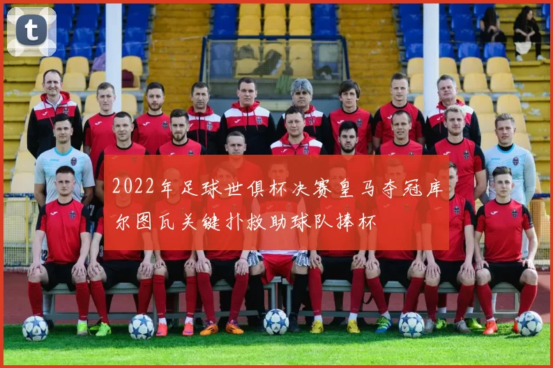 2022年足球世俱杯决赛皇马夺冠库尔图瓦关键扑救助球队捧杯