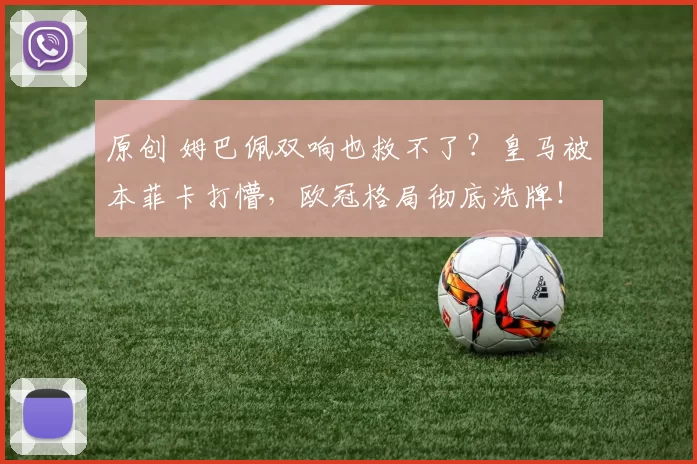 原创 姆巴佩双响也救不了？皇马被本菲卡打懵，欧冠格局彻底洗牌！